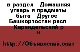  в раздел : Домашняя утварь и предметы быта » Другое . Башкортостан респ.,Караидельский р-н